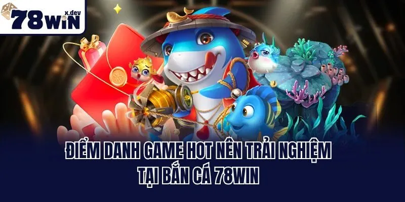 Điểm danh game hot nên trải nghiệm tại bắn cá 78win